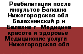 Реабилитация после инсультов Балахна - Нижегородская обл., Балахнинский р-н, Балахна г. Медицина, красота и здоровье » Медицинские услуги   . Нижегородская обл.